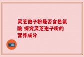 灵芝孢子粉是否含色氨酸 探究灵芝孢子粉的营养成分
