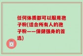 任何体质都可以服用孢子粉(适合所有人的孢子粉——保健强身的首选)