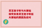 灵芝孢子粉与大便粘 探究食用灵芝孢子粉后大便粘的原因及应对