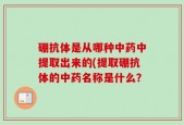 硼抗体是从哪种中药中提取出来的(提取硼抗体的中药名称是什么？