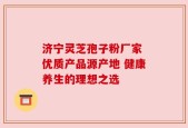 济宁灵芝孢子粉厂家 优质产品源产地 健康养生的理想之选