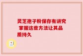 灵芝孢子粉保存有讲究 掌握这些方法让其品质持久