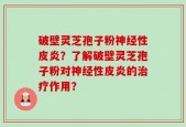破壁灵芝孢子粉神经性皮炎？了解破壁灵芝孢子粉对神经性皮炎的治疗作用？
