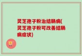 灵芝孢子粉治结肠病(灵芝孢子粉可改善结肠病症状)