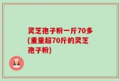 灵芝孢子粉一斤70多(重量超70斤的灵芝孢子粉)