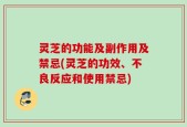 灵芝的功能及副作用及禁忌(灵芝的功效、不良反应和使用禁忌)