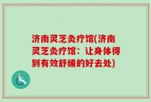 济南灵芝灸疗馆(济南灵芝灸疗馆：让身体得到有效舒缓的好去处)