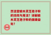 然洁堂椴木灵芝孢子粉的功效与用法？详解椴木灵芝孢子粉的健康益处？