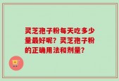 灵芝孢子粉每天吃多少量最好呢？灵芝孢子粉的正确用法和剂量？