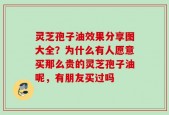 灵芝孢子油效果分享图大全？为什么有人愿意买那么贵的灵芝孢子油呢，有朋友买过吗