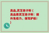 高品,灵芝孢子粉 (高品质灵芝孢子粉：提升免疫力，保驾护航！)