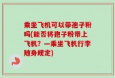 乘坐飞机可以带孢子粉吗(能否将孢子粉带上飞机？—乘坐飞机行李随身规定)