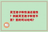 灵芝孢子粉性温还是性？到底灵芝孢子粉苦不苦？苦的可以吃吗？