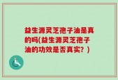 益生源灵芝孢子油是真的吗(益生源灵芝孢子油的功效是否真实？)