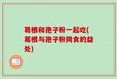 葛根和孢子粉一起吃(葛根与孢子粉同食的益处)
