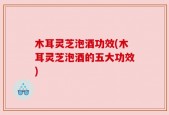 木耳灵芝泡酒功效(木耳灵芝泡酒的五大功效)