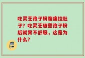 吃灵芝孢子粉腹痛拉肚子？吃灵芝破壁孢子粉后就胃不舒服，这是为什么？