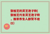张柏芝的灵芝孢子粉(张柏芝代言灵芝孢子粉，推崇养生人群赞不绝口)