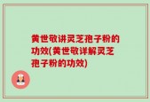 黄世敬讲灵芝孢子粉的功效(黄世敬详解灵芝孢子粉的功效)
