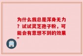 为什么我总是浑身无力？试试灵芝孢子粉，可能会有意想不到的效果”