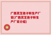 广西灵芝孢子粉生产厂家(广西灵芝孢子粉生产厂家介绍)
