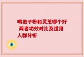 喝孢子粉和灵芝哪个好 两者功效对比及适用人群分析