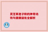 灵芝草孢子粉的神奇功效与健康益处全解析