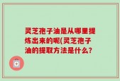 灵芝孢子油是从哪里提炼出来的呢(灵芝孢子油的提取方法是什么？
