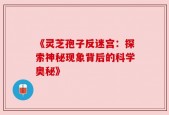 《灵芝孢子反迷宫：探索神秘现象背后的科学奥秘》