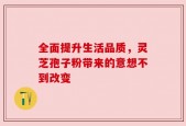 全面提升生活品质，灵芝孢子粉带来的意想不到改变