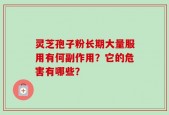 灵芝孢子粉长期大量服用有何副作用？它的危害有哪些？
