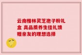 云南楷林灵芝孢子粉礼盒 高品质养生佳礼馈赠亲友的理想选择
