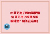 吃灵芝孢子粉的排便情况(灵芝孢子粉是否影响排便？解答在这里)