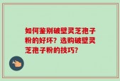 如何鉴别破壁灵芝孢子粉的好坏？选购破壁灵芝孢子粉的技巧？