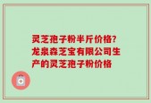 灵芝孢子粉半斤价格？龙泉森芝宝有限公司生产的灵芝孢子粉价格