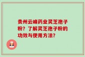 贵州云峰药业灵芝孢子粉？了解灵芝孢子粉的功效与使用方法？