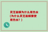 灵芝面膜为什么用热水(为什么灵芝面膜要使用热水？)