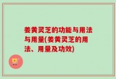 姜黄灵芝的功能与用法与用量(姜黄灵芝的用法、用量及功效)