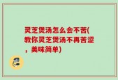 灵芝煲汤怎么会不苦(教你灵芝煲汤不再苦涩，美味简单)