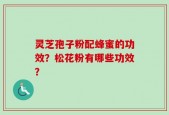 灵芝孢子粉配蜂蜜的功效？松花粉有哪些功效？