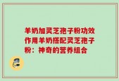 羊奶加灵芝孢子粉功效作用羊奶搭配灵芝孢子粉：神奇的营养组合