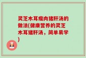 灵芝木耳瘦肉猪肝汤的做法(健康营养的灵芝木耳猪肝汤，简单易学)