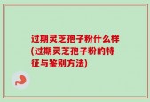 过期灵芝孢子粉什么样(过期灵芝孢子粉的特征与鉴别方法)