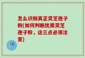 怎么识别真正灵芝孢子粉(如何判断优质灵芝孢子粉，这三点必须注意)
