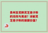 贵州百灵牌灵芝孢子粉的功效与用途？详解灵芝孢子粉的保健价值？