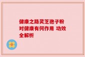 健康之路灵芝孢子粉 对健康有何作用 功效全解析