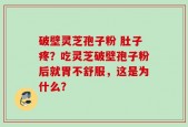 破壁灵芝孢子粉 肚子疼？吃灵芝破壁孢子粉后就胃不舒服，这是为什么？