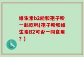 维生素b2能和孢子粉一起吃吗(孢子粉和维生素B2可否一同食用？)