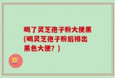 喝了灵芝孢子粉大便黑(喝灵芝孢子粉后排出黑色大便？)