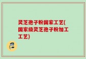 灵芝孢子粉国家工艺(国家级灵芝孢子粉加工工艺)